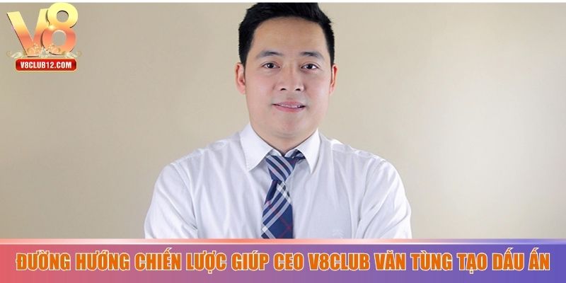 Đường hướng chiến lược giúp CEO V8club Văn Tùng tạo dấu ấn