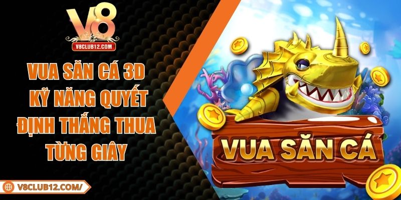 Vua Săn Cá 3D - Kỹ Năng Quyết Định Thắng Thua Từng Giây